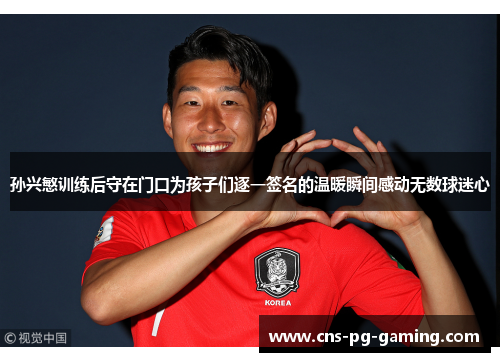 孙兴慜训练后守在门口为孩子们逐一签名的温暖瞬间感动无数球迷心