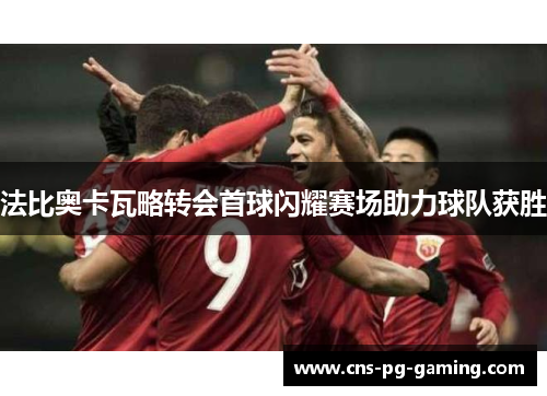 法比奥卡瓦略转会首球闪耀赛场助力球队获胜