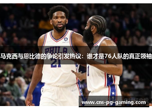 马克西与恩比德的争论引发热议:谁才是76人队的真正领袖 马克西与恩比德的争论引发热议:谁才是76人队的真正领袖
