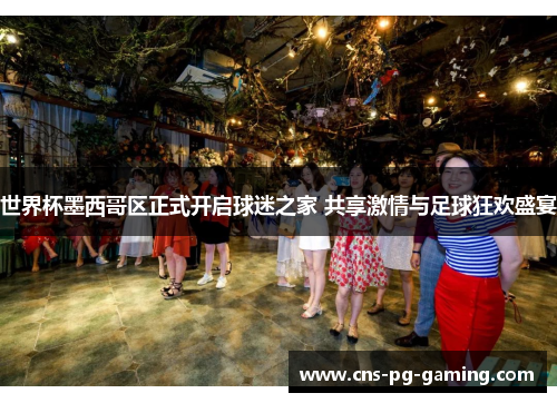 世界杯墨西哥区正式开启球迷之家 共享激情与足球狂欢盛宴