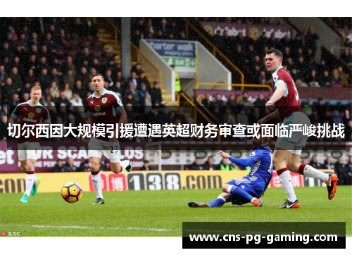 切尔西因大规模引援遭遇英超财务审查或面临严峻挑战 切尔西因大规模引援遭遇英超财务审查或面临严峻挑战