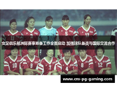 女足俱乐部洲际赛事筹备工作全面启动 加强球队备战与国际交流合作 女足俱乐部洲际赛事筹备工作全面启动 加强球队备战与国际交流合作