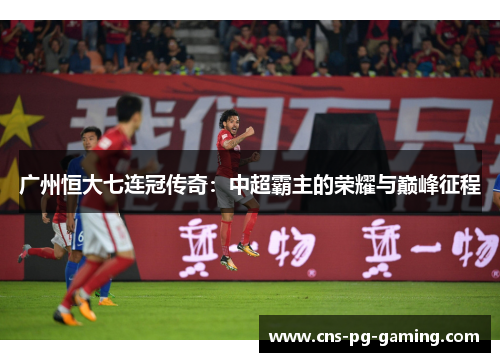 广州恒大七连冠传奇:中超霸主的荣耀与巅峰征程 广州恒大七连冠传奇:中超霸主的荣耀与巅峰征程