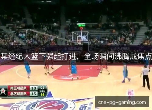 某经纪人篮下强起打进,全场瞬间沸腾成焦点 某经纪人篮下强起打进,全场瞬间沸腾成焦点