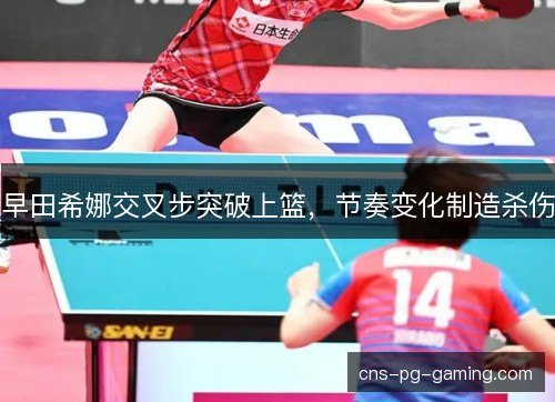 早田希娜交叉步突破上篮,节奏变化制造杀伤 早田希娜交叉步突破上篮,节奏变化制造杀伤