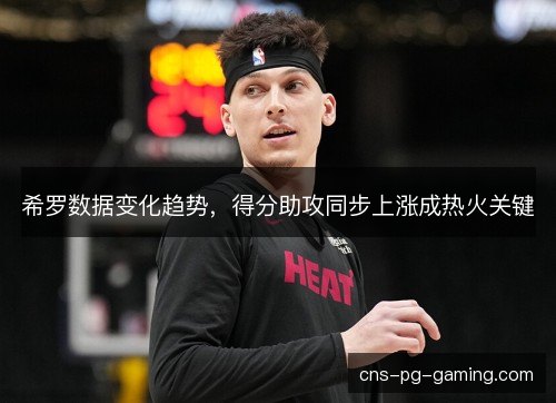 希罗数据变化趋势，得分助攻同步上涨成热火关键